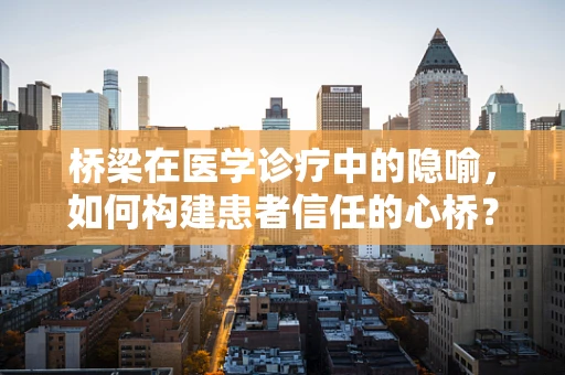 桥梁在医学诊疗中的隐喻，如何构建患者信任的心桥？