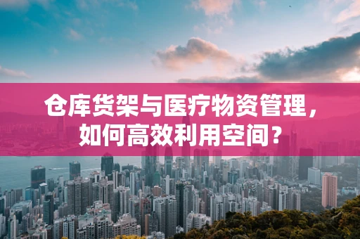 仓库货架与医疗物资管理，如何高效利用空间？