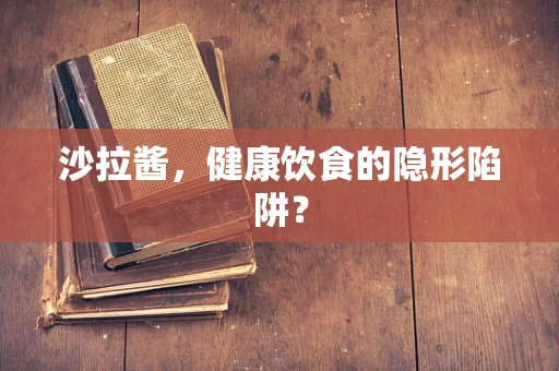 沙拉酱，健康饮食的隐形陷阱？
