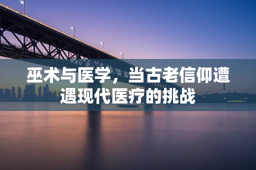 巫术与医学，当古老信仰遭遇现代医疗的挑战