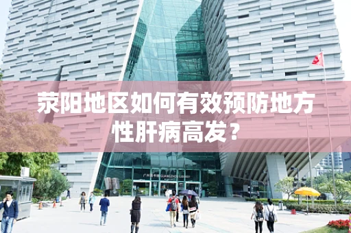 荥阳地区如何有效预防地方性肝病高发？