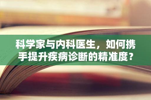 科学家与内科医生，如何携手提升疾病诊断的精准度？