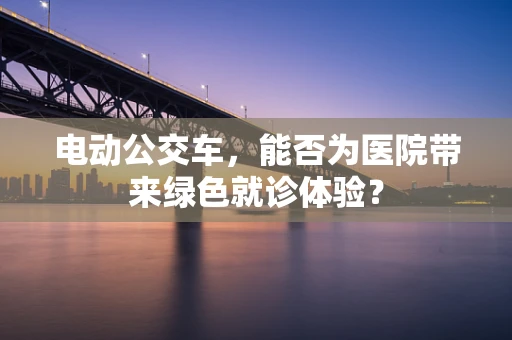 电动公交车，能否为医院带来绿色就诊体验？