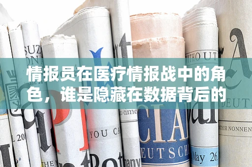 情报员在医疗情报战中的角色，谁是隐藏在数据背后的英雄？