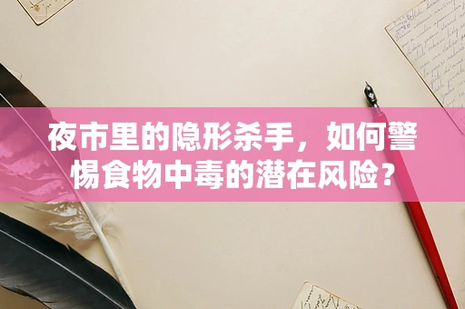 夜市里的隐形杀手，如何警惕食物中毒的潜在风险？