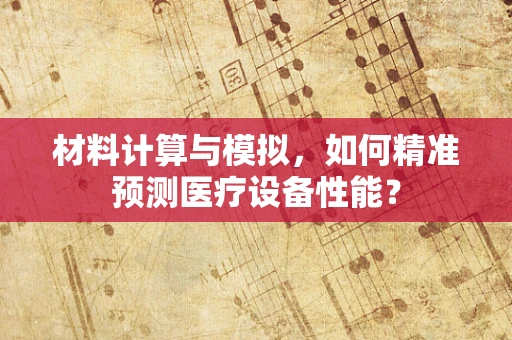 材料计算与模拟，如何精准预测医疗设备性能？