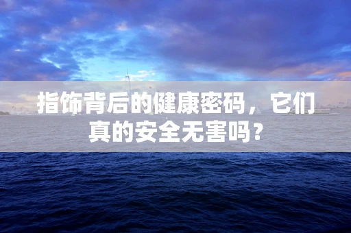 指饰背后的健康密码，它们真的安全无害吗？