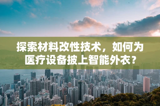探索材料改性技术，如何为医疗设备披上智能外衣？