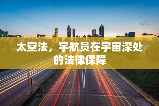 太空法，宇航员在宇宙深处的法律保障