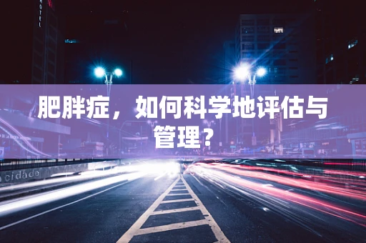 肥胖症，如何科学地评估与管理？
