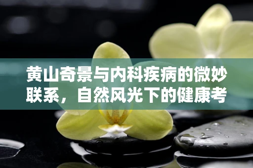 黄山奇景与内科疾病的微妙联系，自然风光下的健康考量