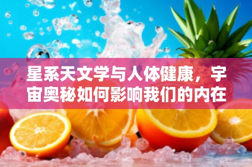 星系天文学与人体健康，宇宙奥秘如何影响我们的内在平衡？
