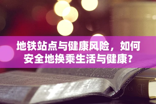 地铁站点与健康风险，如何安全地换乘生活与健康？