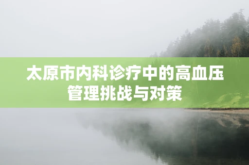太原市内科诊疗中的高血压管理挑战与对策