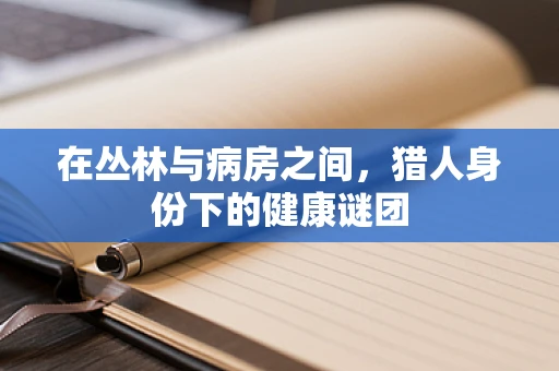 在丛林与病房之间，猎人身份下的健康谜团
