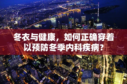 冬衣与健康，如何正确穿着以预防冬季内科疾病？