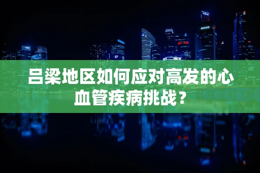 吕梁地区如何应对高发的心血管疾病挑战？