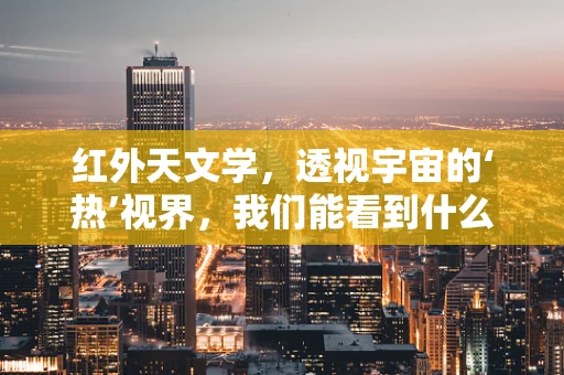 红外天文学，透视宇宙的‘热’视界，我们能看到什么？