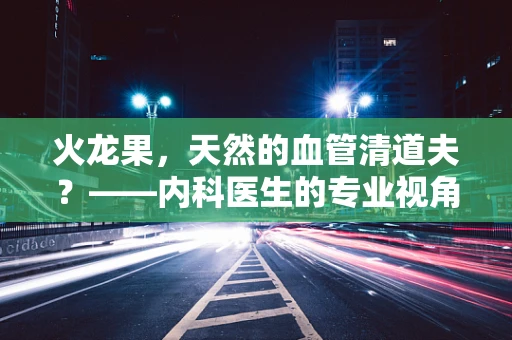 火龙果，天然的血管清道夫？——内科医生的专业视角