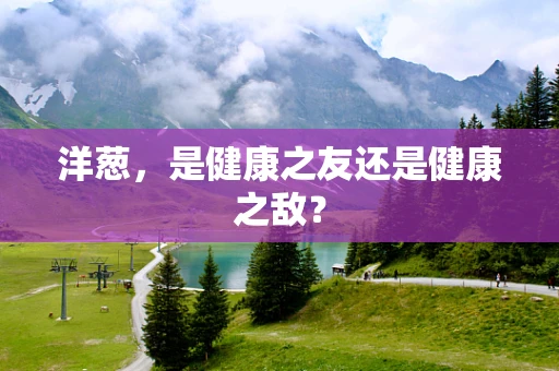 洋葱，是健康之友还是健康之敌？