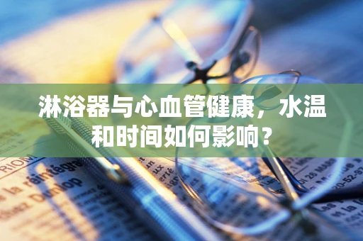 淋浴器与心血管健康，水温和时间如何影响？