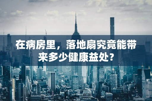 在病房里，落地扇究竟能带来多少健康益处？