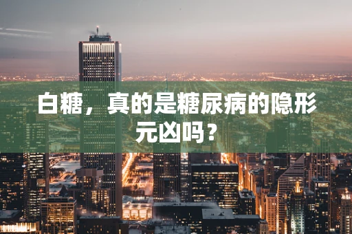 白糖，真的是糖尿病的隐形元凶吗？