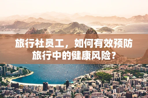 旅行社员工，如何有效预防旅行中的健康风险？