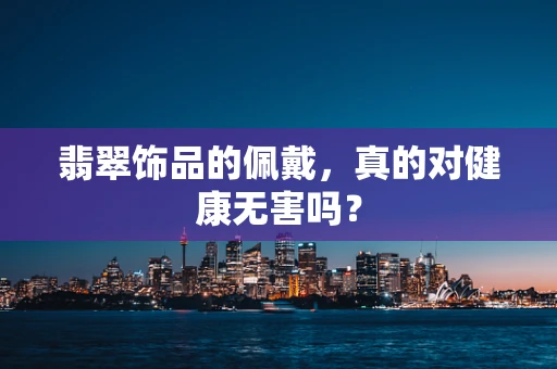 翡翠饰品的佩戴，真的对健康无害吗？