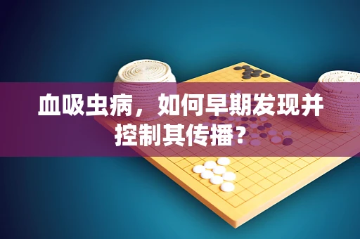血吸虫病，如何早期发现并控制其传播？