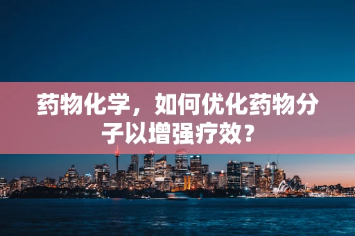 药物化学，如何优化药物分子以增强疗效？