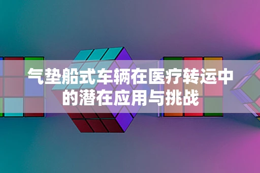 气垫船式车辆在医疗转运中的潜在应用与挑战
