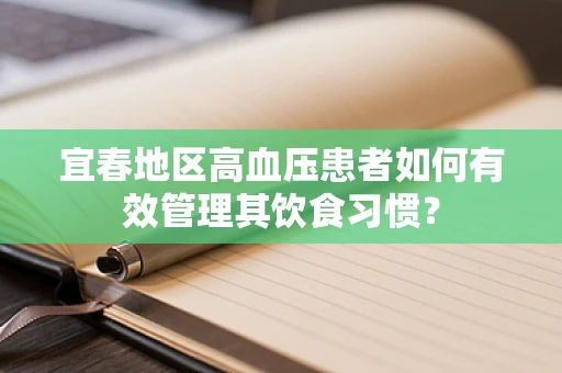 宜春地区高血压患者如何有效管理其饮食习惯？