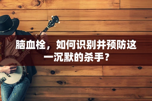 脑血栓，如何识别并预防这一沉默的杀手？