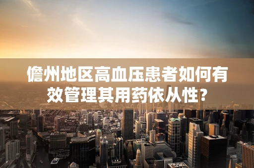 儋州地区高血压患者如何有效管理其用药依从性？