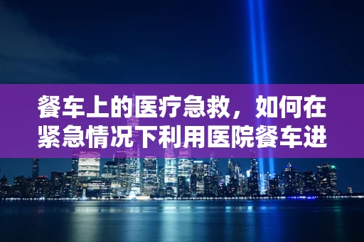 餐车上的医疗急救，如何在紧急情况下利用医院餐车进行初步处理？