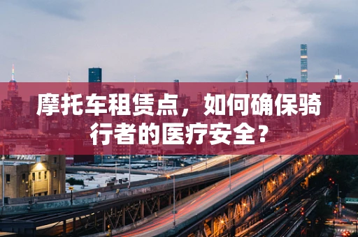 摩托车租赁点，如何确保骑行者的医疗安全？