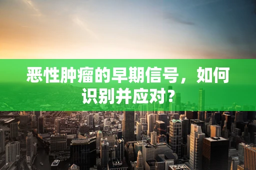 恶性肿瘤的早期信号，如何识别并应对？