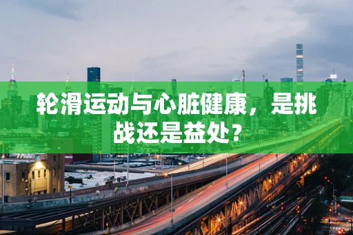 轮滑运动与心脏健康，是挑战还是益处？