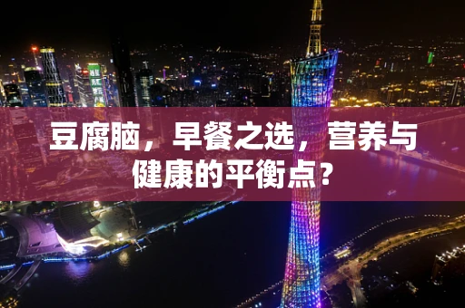 豆腐脑，早餐之选，营养与健康的平衡点？