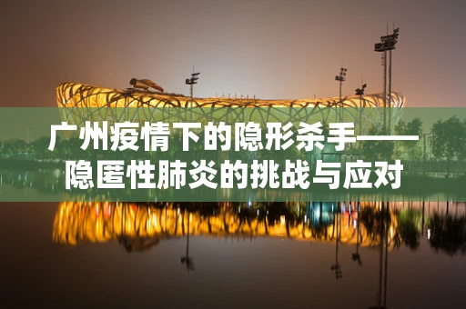 广州疫情下的隐形杀手——隐匿性肺炎的挑战与应对