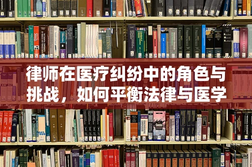 律师在医疗纠纷中的角色与挑战，如何平衡法律与医学的边界？