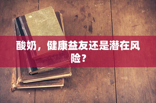 酸奶，健康益友还是潜在风险？