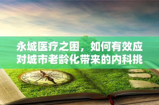 永城医疗之困，如何有效应对城市老龄化带来的内科挑战？