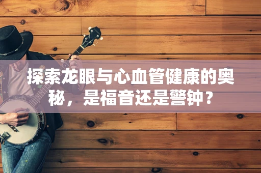 探索龙眼与心血管健康的奥秘，是福音还是警钟？