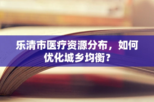 乐清市医疗资源分布，如何优化城乡均衡？