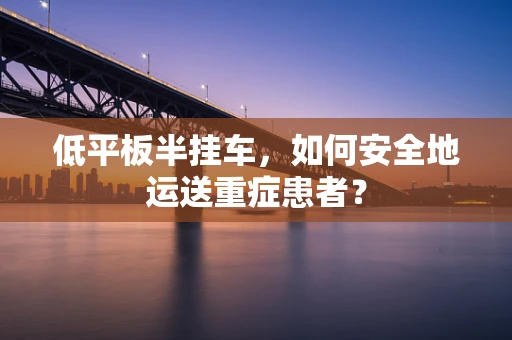 低平板半挂车，如何安全地运送重症患者？