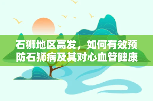 石狮地区高发，如何有效预防石狮病及其对心血管健康的挑战？