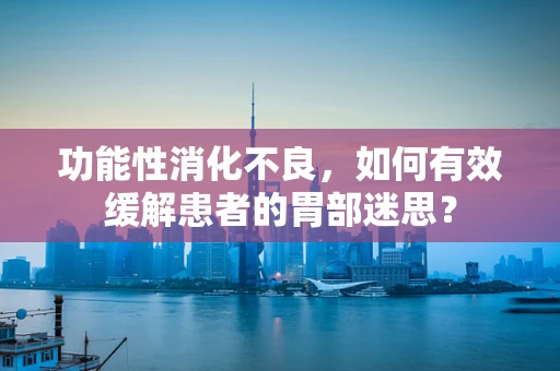 功能性消化不良，如何有效缓解患者的胃部迷思？