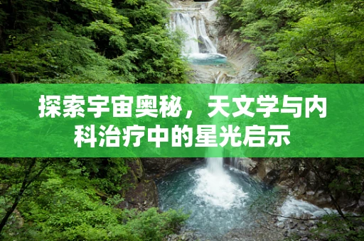 探索宇宙奥秘，天文学与内科治疗中的星光启示